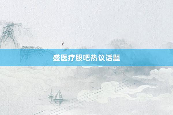 盛医疗股吧热议话题