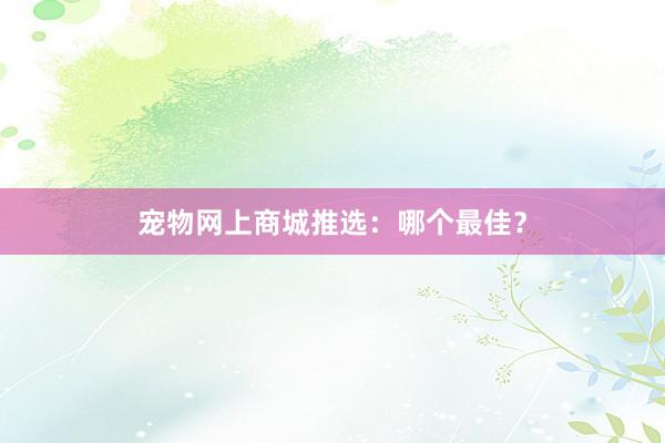 宠物网上商城推选：哪个最佳？