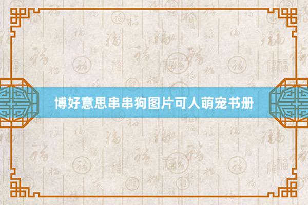 博好意思串串狗图片可人萌宠书册